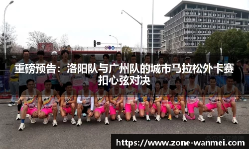 重磅预告：洛阳队与广州队的城市马拉松外卡赛扣心弦对决